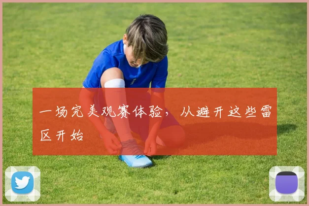 一场完美观赛体验,从避开这些雷区开始
