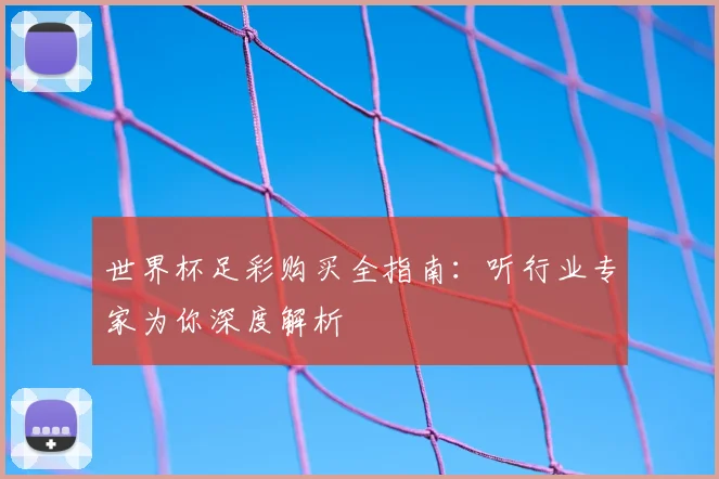 世界杯足彩购买全指南:听行业专家为你深度解析