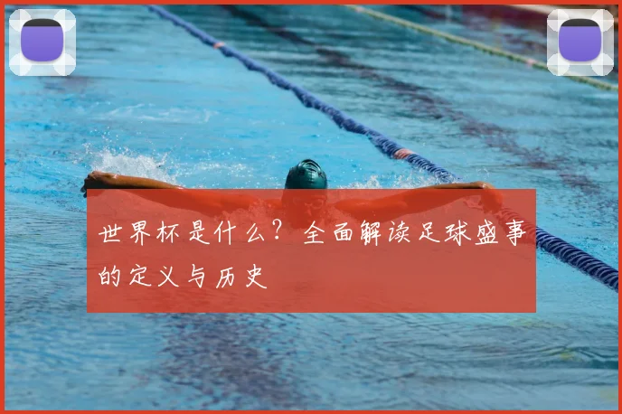 世界杯是什么?全面解读足球盛事的定义与历史