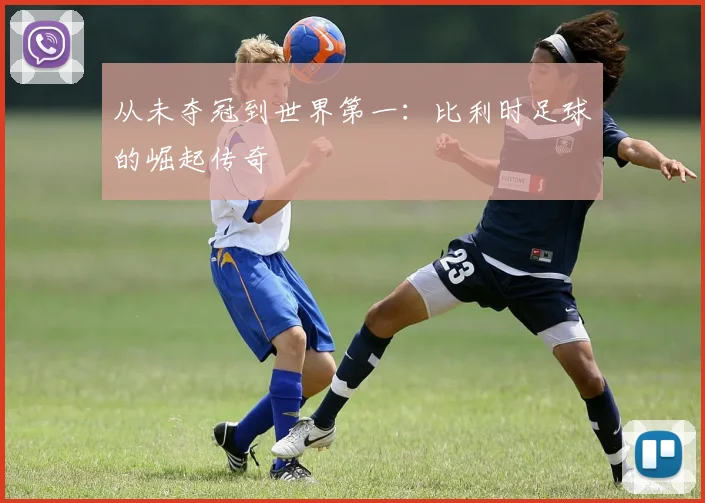 从未夺冠到世界第一：比利时足球的崛起传奇