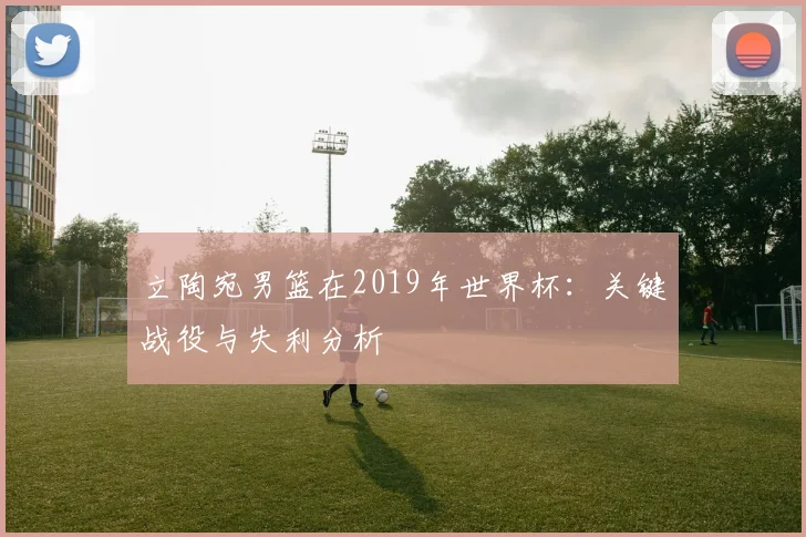 立陶宛男篮在2019年世界杯：关键战役与失利分析