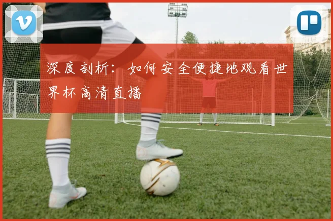 深度剖析：如何安全便捷地观看世界杯高清直播