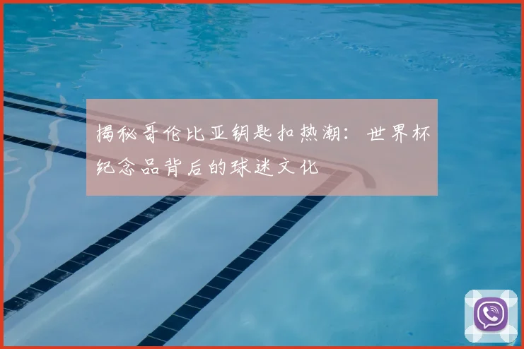 揭秘哥伦比亚钥匙扣热潮：世界杯纪念品背后的球迷文化