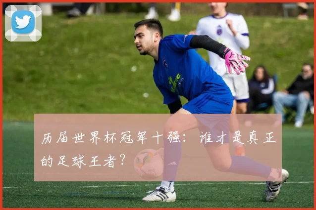 历届世界杯冠军十强：谁才是真正的足球王者？
