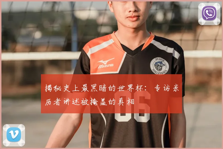揭秘史上最黑暗的世界杯：专访亲历者讲述被掩盖的真相