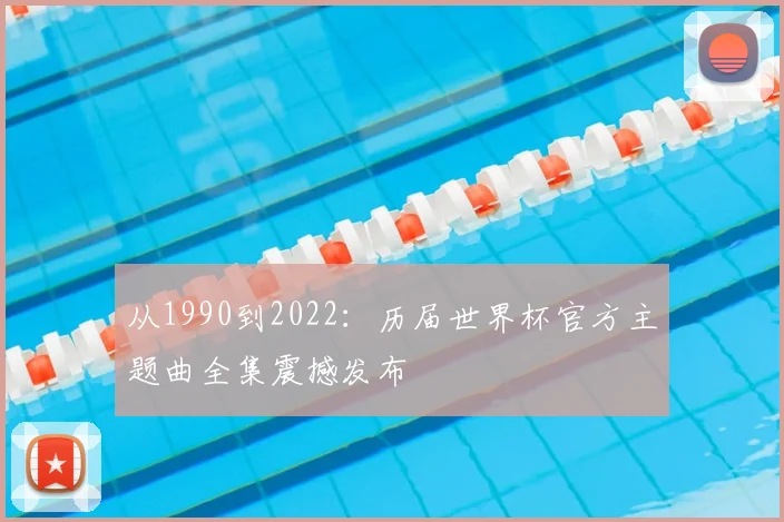 从1990到2022:历届世界杯官方主题曲全集震撼发布