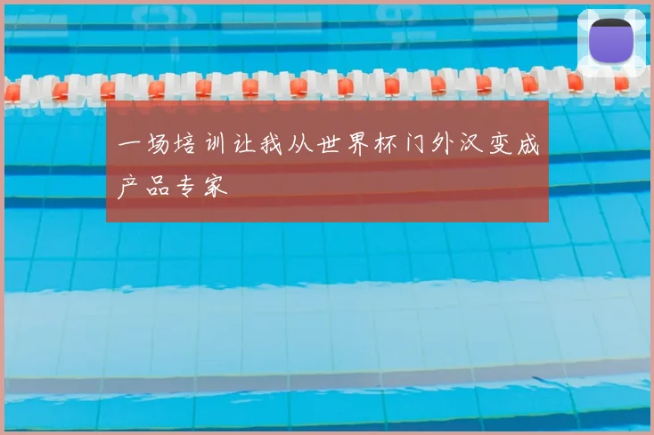 一场培训让我从世界杯门外汉变成产品专家