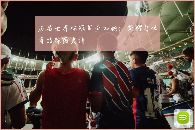 历届世界杯冠军全回顾：荣耀与传奇的绿茵史诗