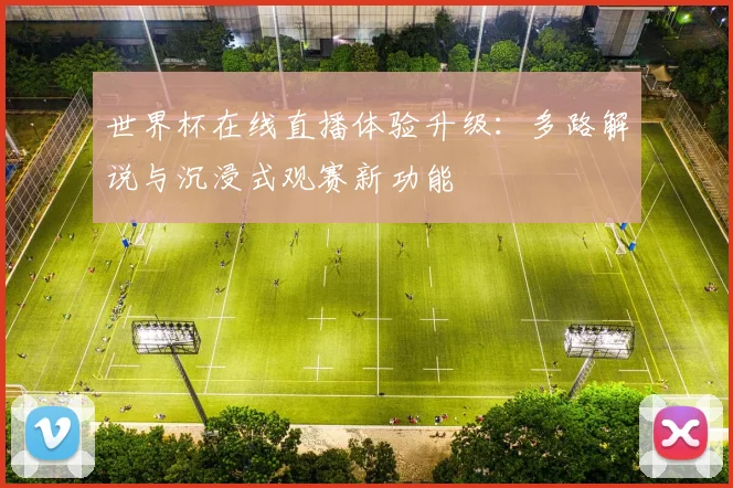 世界杯在线直播体验升级:多路解说与沉浸式观赛新功能