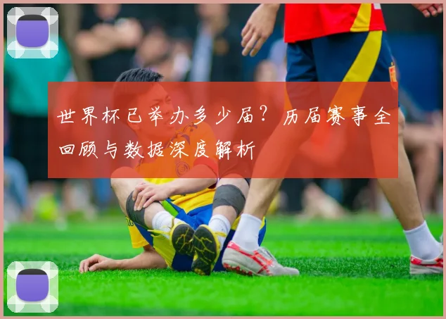 世界杯已举办多少届？历届赛事全回顾与数据深度解析