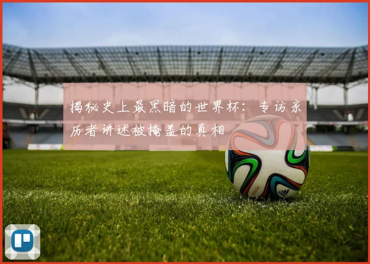 揭秘史上最黑暗的世界杯：专访亲历者讲述被掩盖的真相