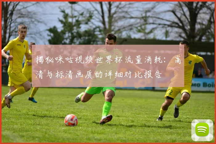 揭秘咪咕视频世界杯流量消耗：高清与标清画质的详细对比报告