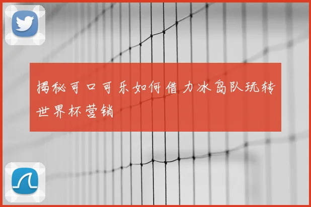 揭秘可口可乐如何借力冰岛队玩转世界杯营销