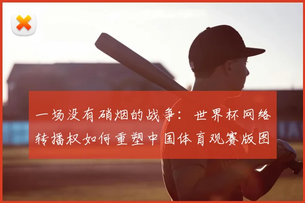 一场没有硝烟的战争:世界杯网络转播权如何重塑中国体育观赛版图。