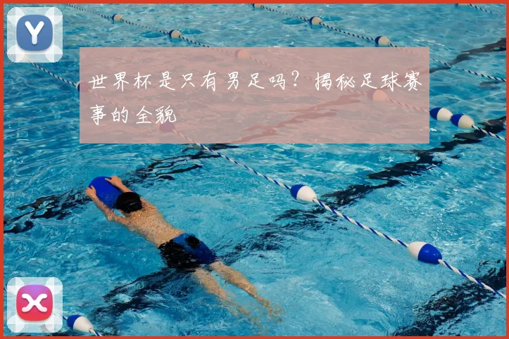 世界杯是只有男足吗?揭秘足球赛事的全貌