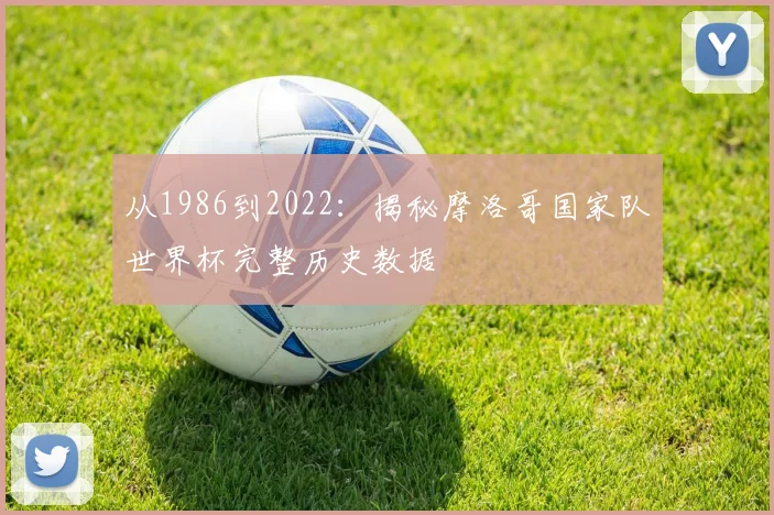从1986到2022:揭秘摩洛哥国家队世界杯完整历史数据