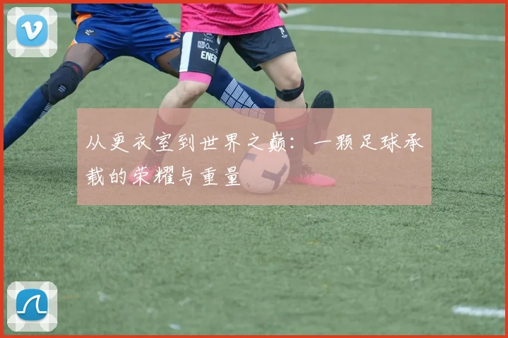 从更衣室到世界之巅：一颗足球承载的荣耀与重量
