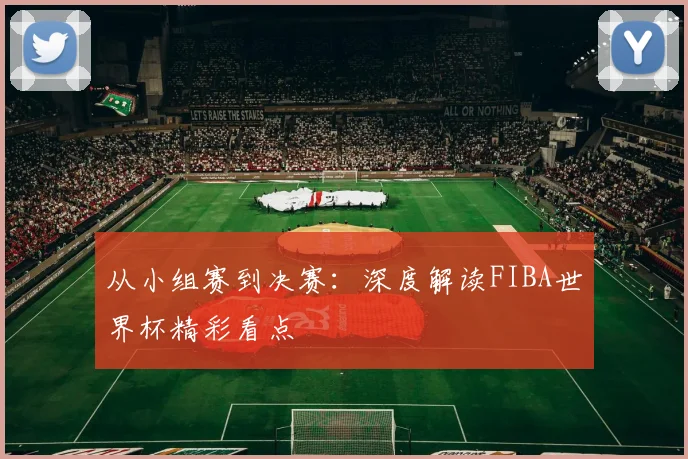 从小组赛到决赛：深度解读FIBA世界杯精彩看点