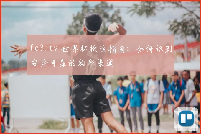 fc3.tv 世界杯投注指南:如何识别安全可靠的购彩渠道
