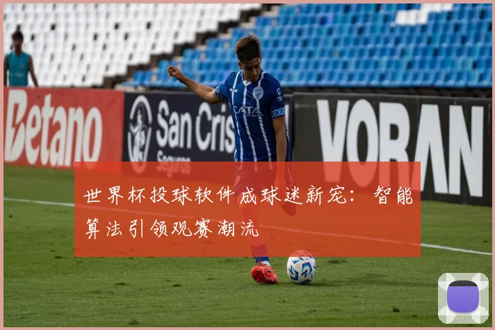 世界杯投球软件成球迷新宠：智能算法引领观赛潮流