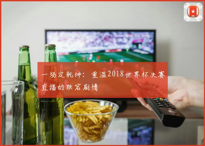 一场定乾坤:重温2018世界杯决赛直播的跌宕剧情