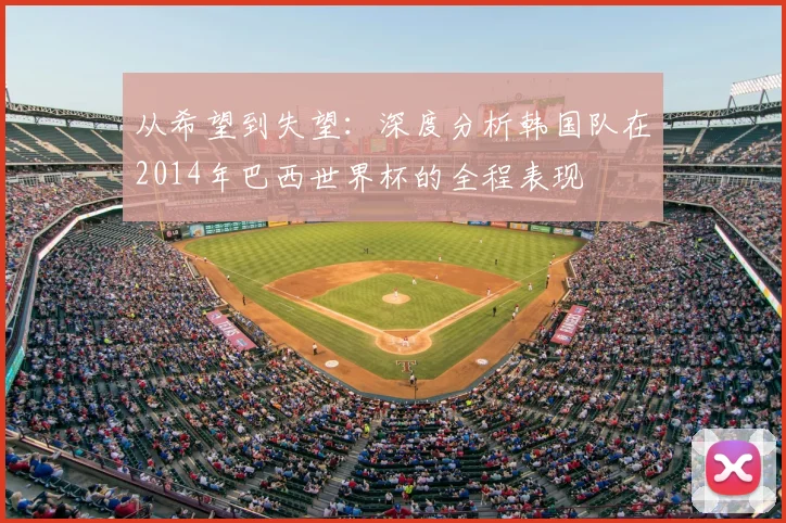从希望到失望:深度分析韩国队在2014年巴西世界杯的全程表现