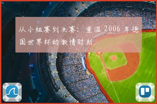 从小组赛到决赛：重温 2006 年德国世界杯的激情时刻