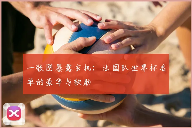 一张图暴露玄机:法国队世界杯名单的豪华与软肋