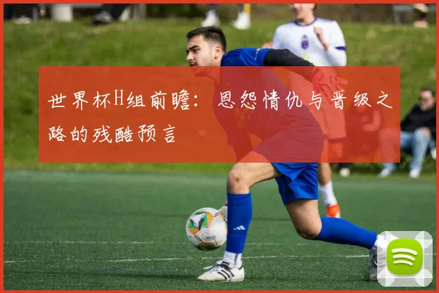 世界杯H组前瞻：恩怨情仇与晋级之路的残酷预言