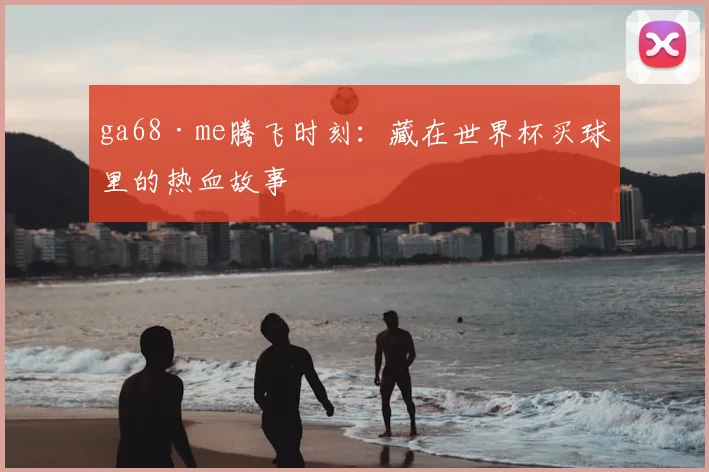 ga68·me腾飞时刻:藏在世界杯买球里的热血故事