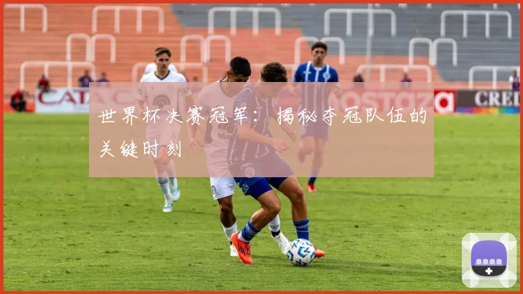 世界杯决赛冠军:揭秘夺冠队伍的关键时刻