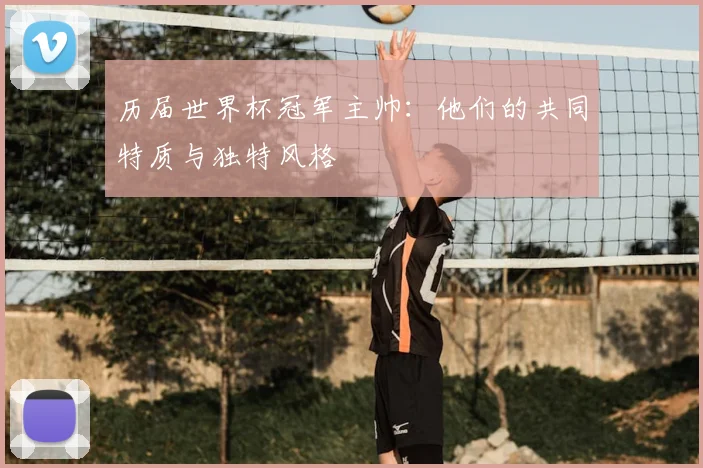 历届世界杯冠军主帅：他们的共同特质与独特风格