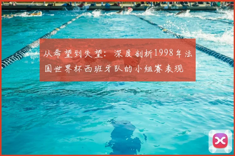 从希望到失望:深度剖析1998年法国世界杯西班牙队的小组赛表现