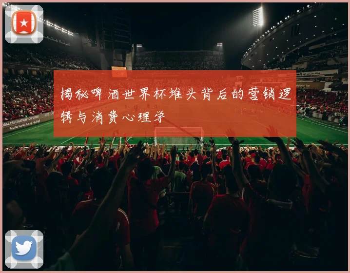 揭秘啤酒世界杯堆头背后的营销逻辑与消费心理学
