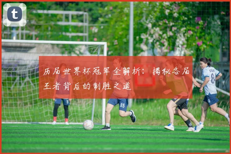 历届世界杯冠军全解析：揭秘各届王者背后的制胜之道