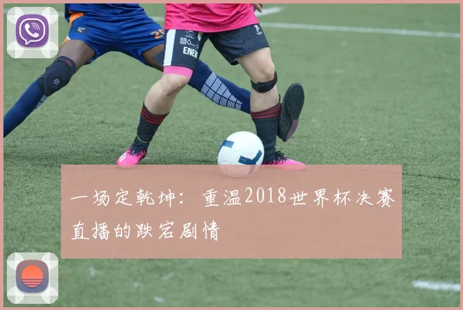 一场定乾坤:重温2018世界杯决赛直播的跌宕剧情