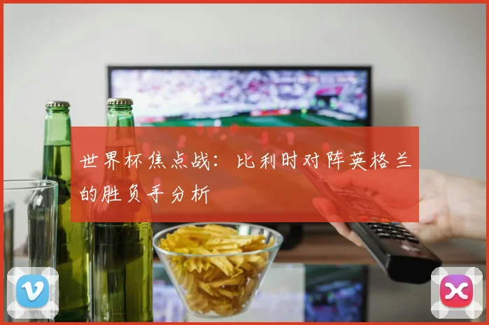 世界杯焦点战：比利时对阵英格兰的胜负手分析