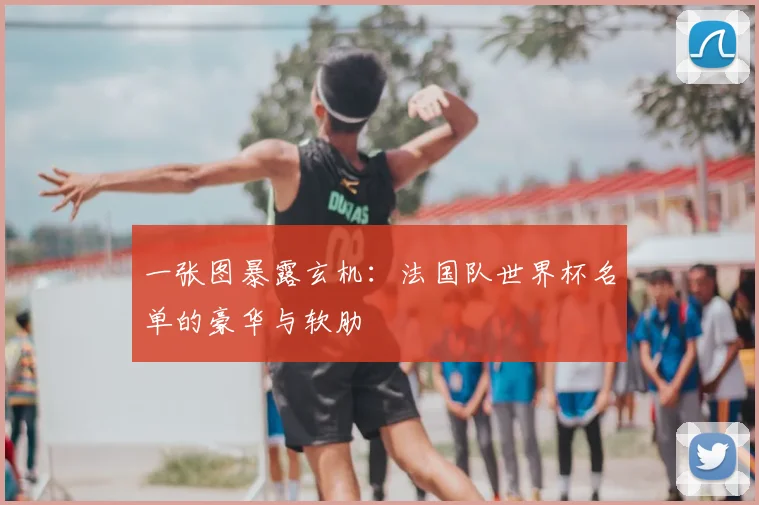 一张图暴露玄机:法国队世界杯名单的豪华与软肋