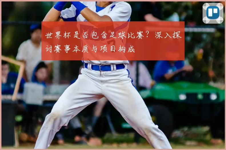世界杯是否包含足球比赛?深入探讨赛事本质与项目构成