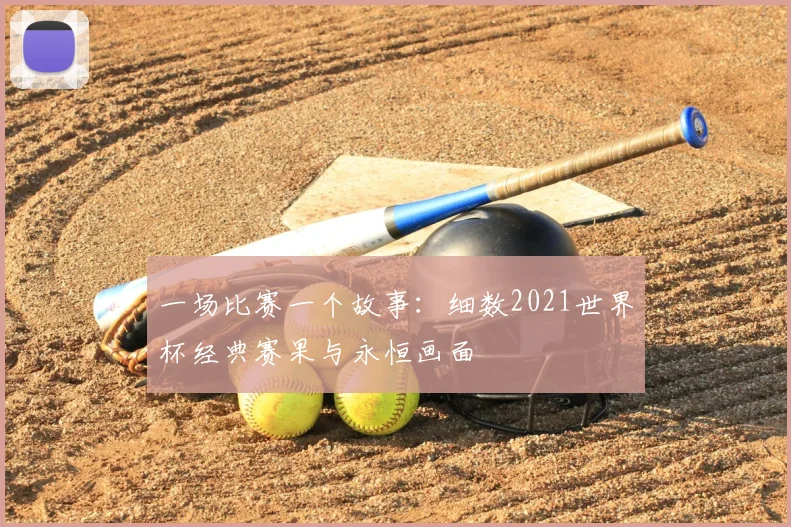 一场比赛一个故事:细数2021世界杯经典赛果与永恒画面