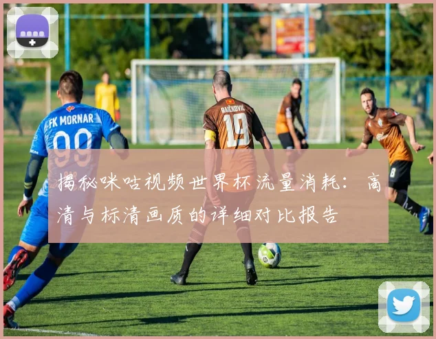揭秘咪咕视频世界杯流量消耗：高清与标清画质的详细对比报告