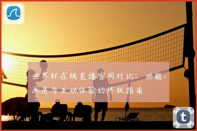 世界杯在线直播官网对比:功能、画质与互动体验的终极指南