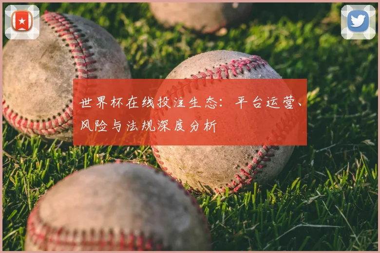 世界杯在线投注生态:平台运营、风险与法规深度分析