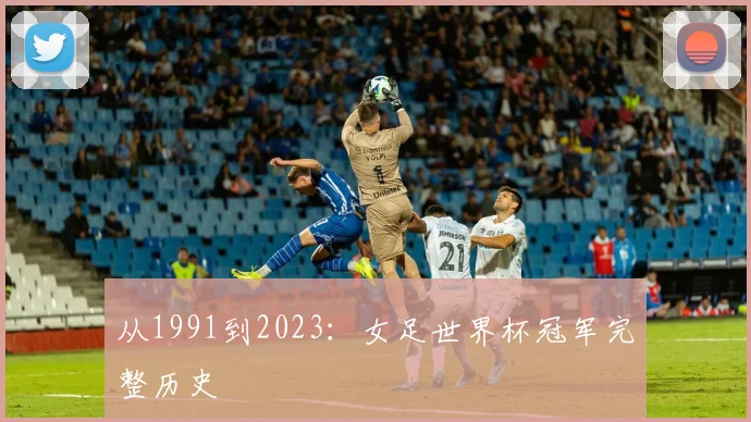 从1991到2023:女足世界杯冠军完整历史