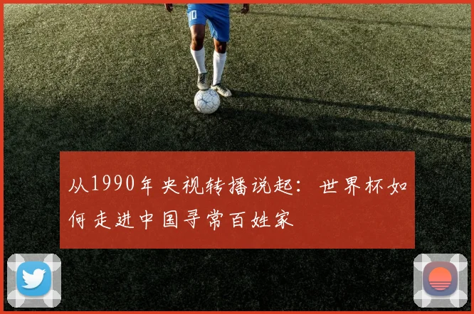 从1990年央视转播说起:世界杯如何走进中国寻常百姓家