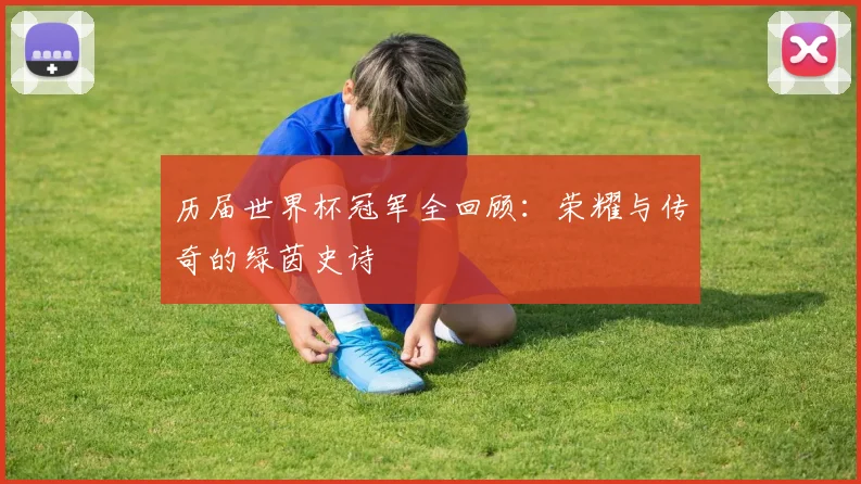 历届世界杯冠军全回顾：荣耀与传奇的绿茵史诗