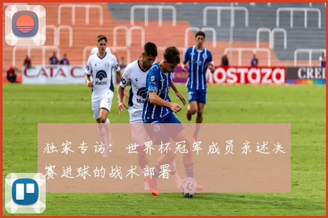 独家专访：世界杯冠军成员亲述决赛进球的战术部署