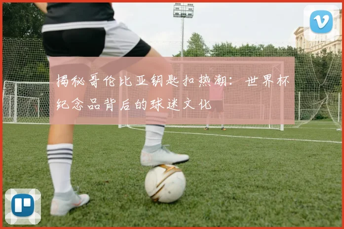 揭秘哥伦比亚钥匙扣热潮：世界杯纪念品背后的球迷文化